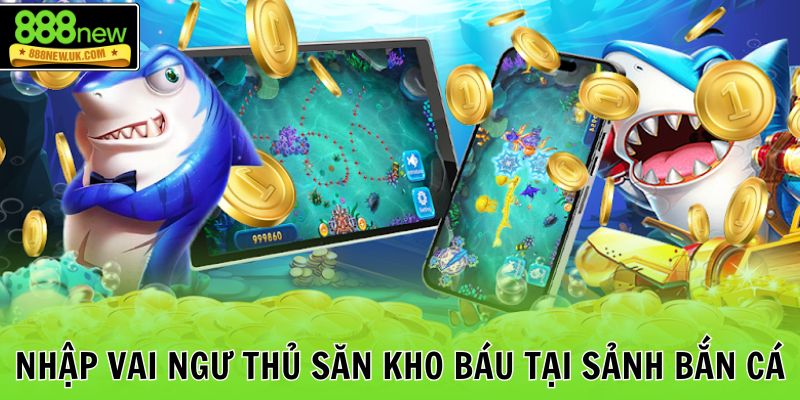 Nhập vai ngư thủ săn kho báu tại sảnh bắn cá